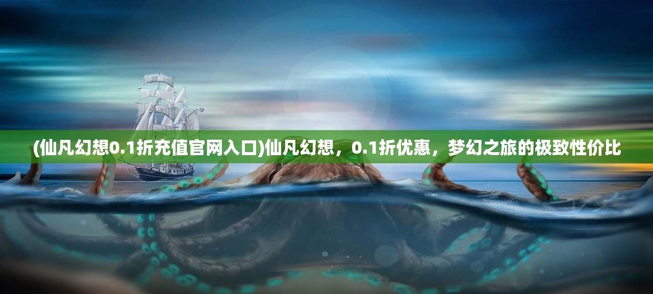 (仙凡幻想0.1折充值官网入口)仙凡幻想，0.1折优惠，梦幻之旅的极致性价比