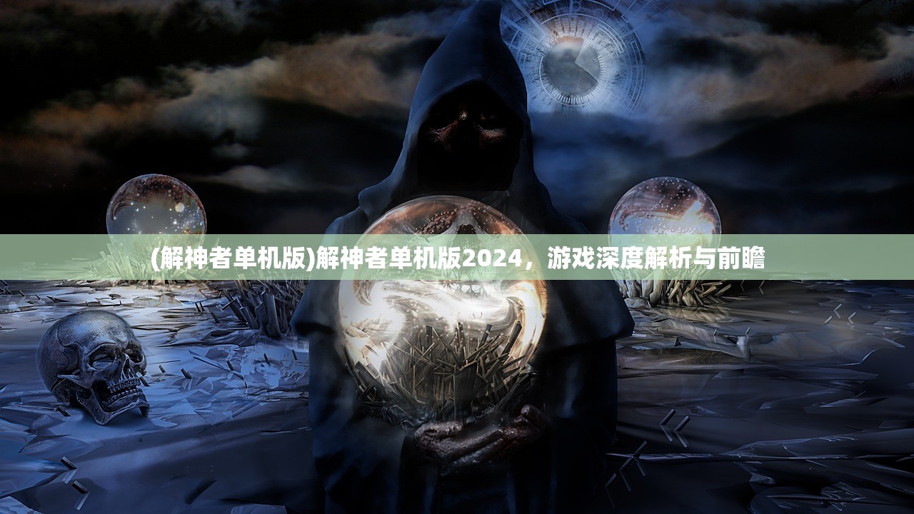 (解神者单机版)解神者单机版2024，游戏深度解析与前瞻