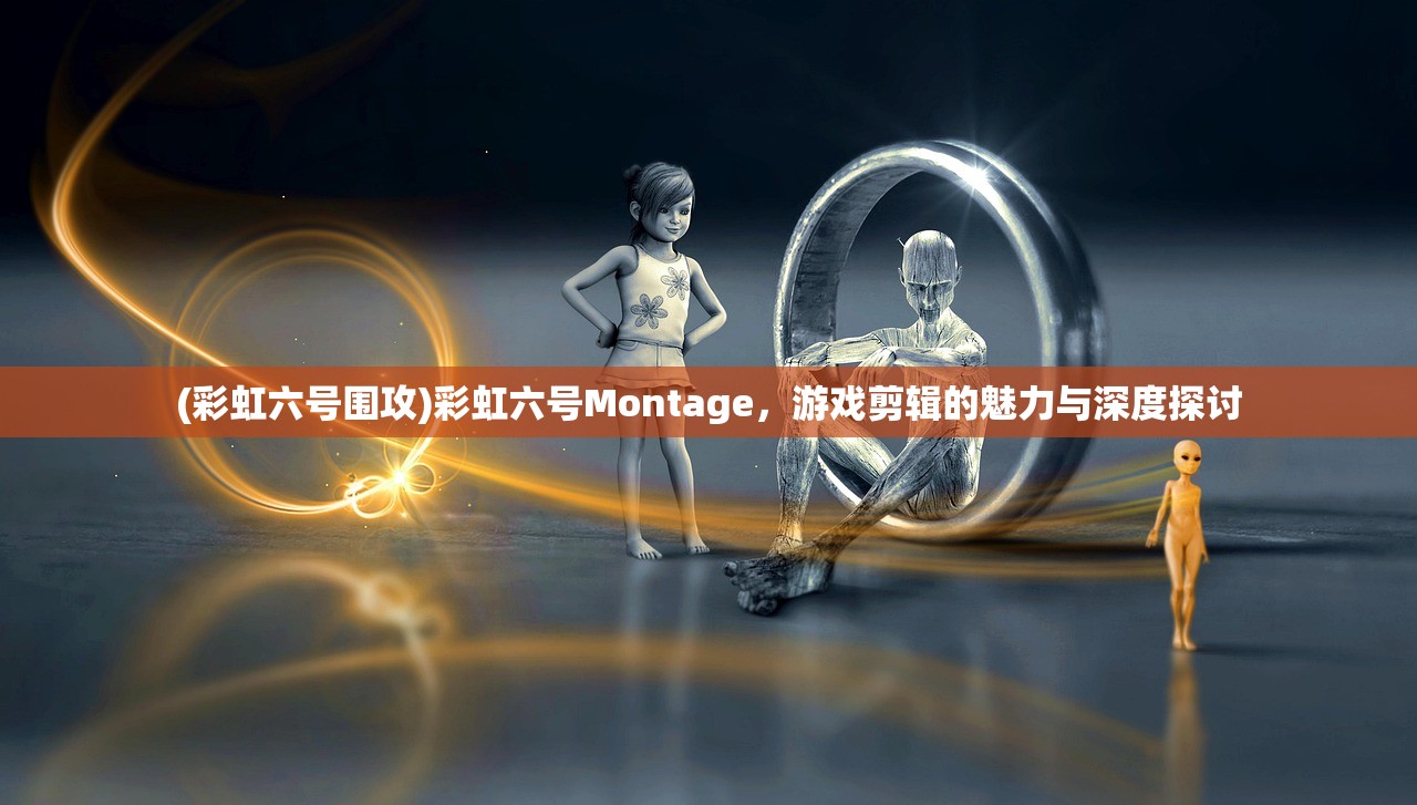 (彩虹六号围攻)彩虹六号Montage，游戏剪辑的魅力与深度探讨