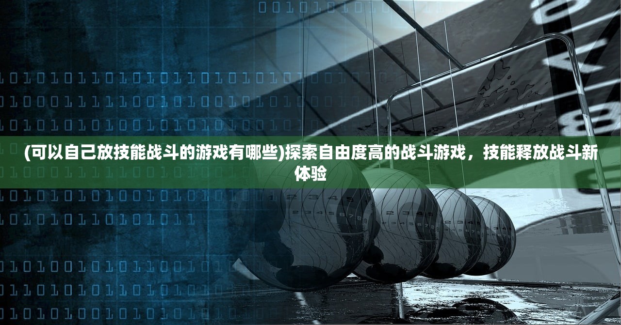 (可以自己放技能战斗的游戏有哪些)探索自由度高的战斗游戏，技能释放战斗新体验