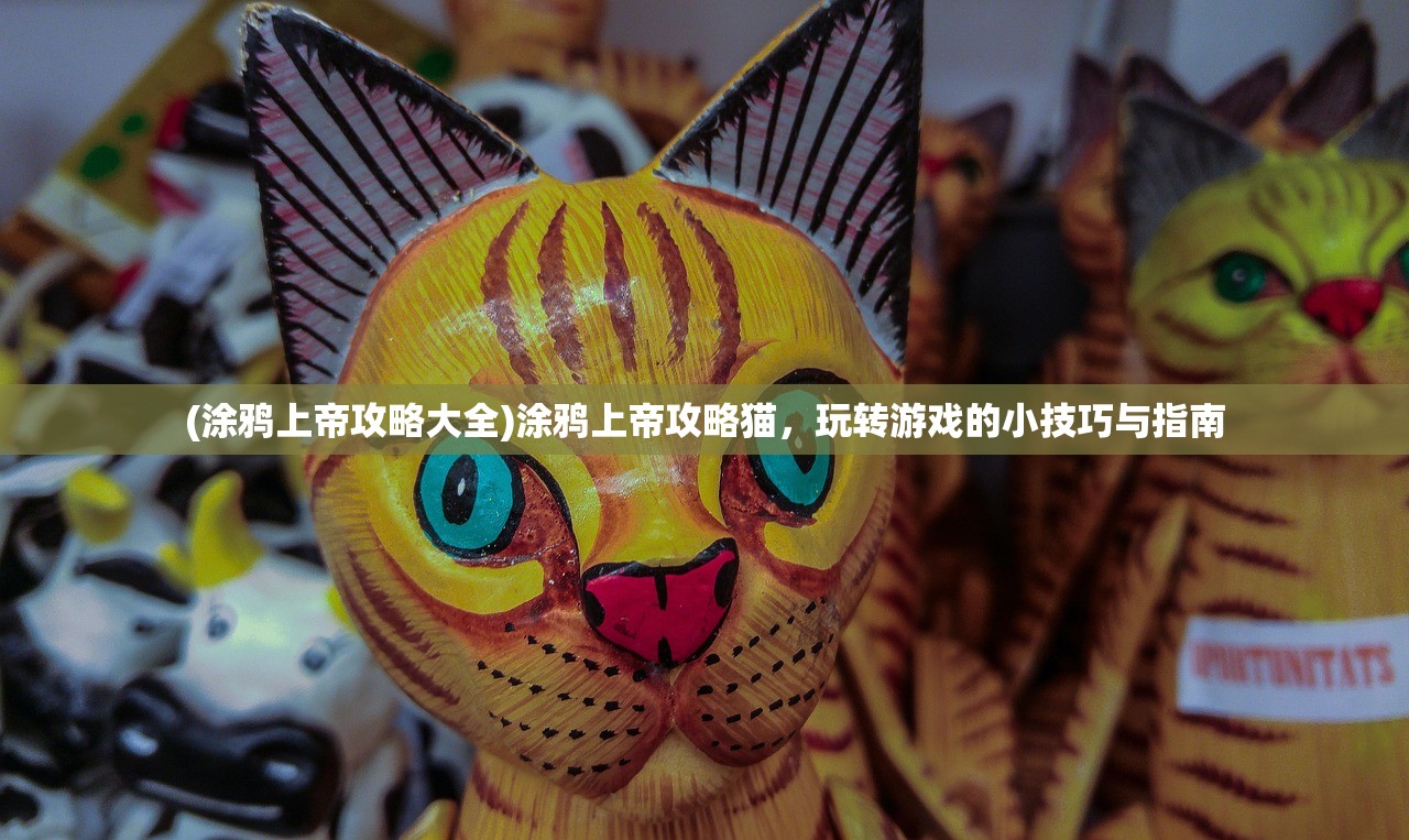 (涂鸦上帝攻略大全)涂鸦上帝攻略猫，玩转游戏的小技巧与指南