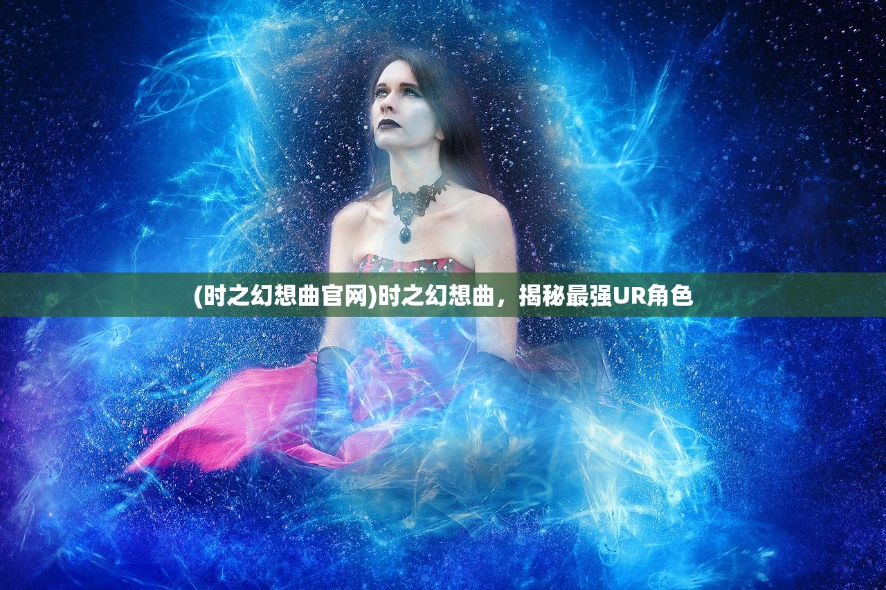 (时之幻想曲官网)时之幻想曲，揭秘最强UR角色