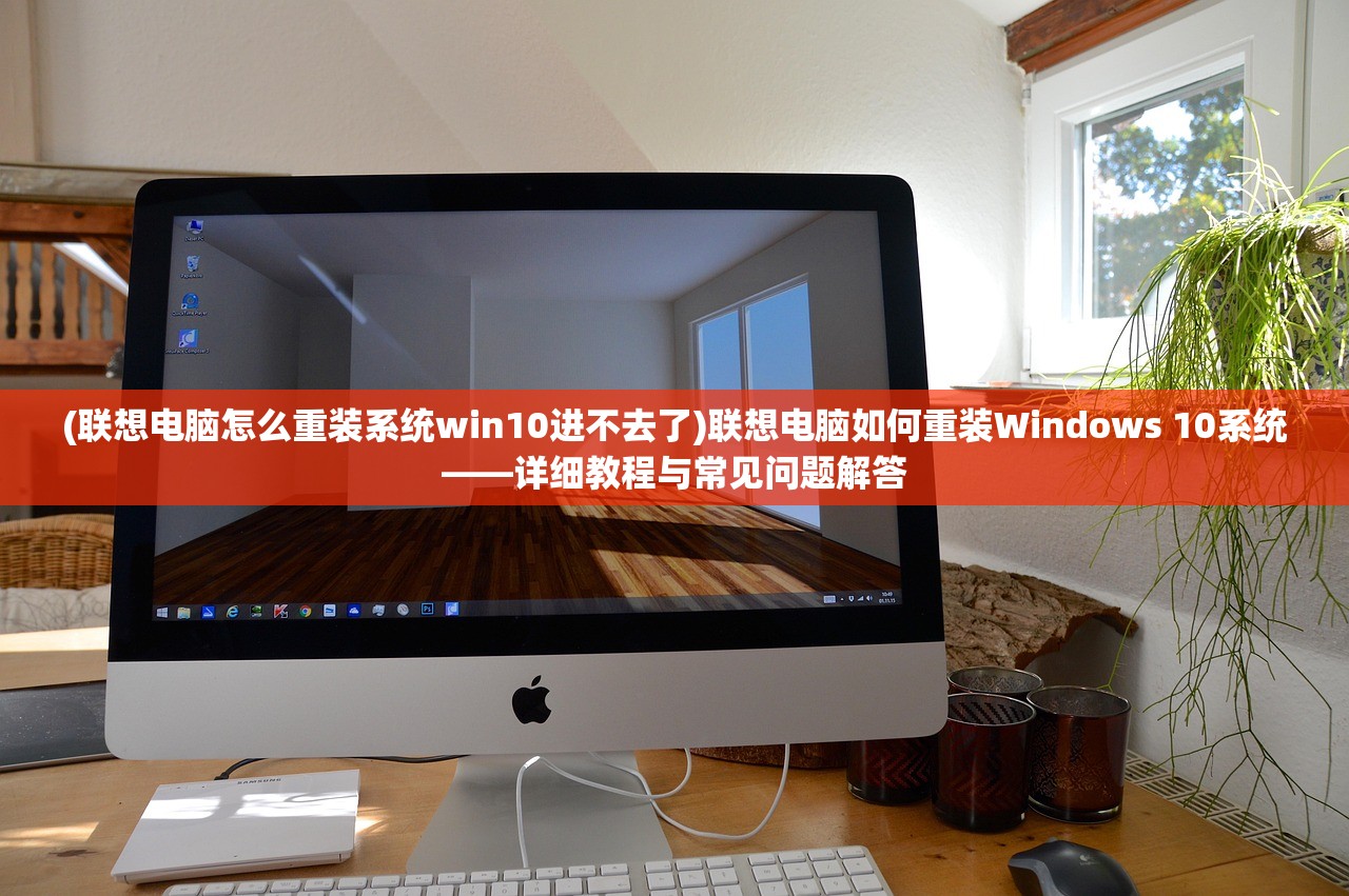 (联想电脑怎么重装系统win10进不去了)联想电脑如何重装Windows 10系统——详细教程与常见问题解答