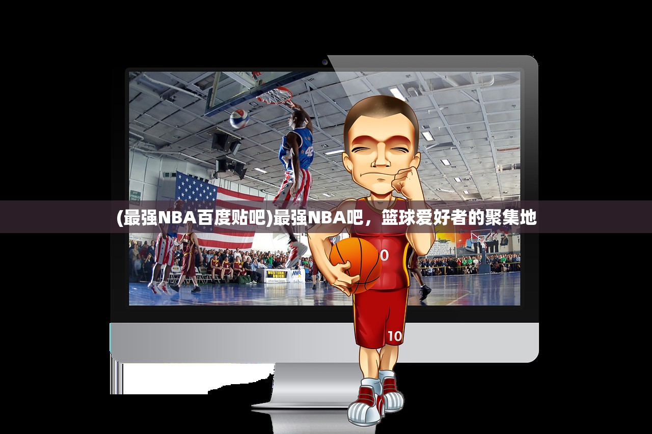 (最强NBA百度贴吧)最强NBA吧，篮球爱好者的聚集地