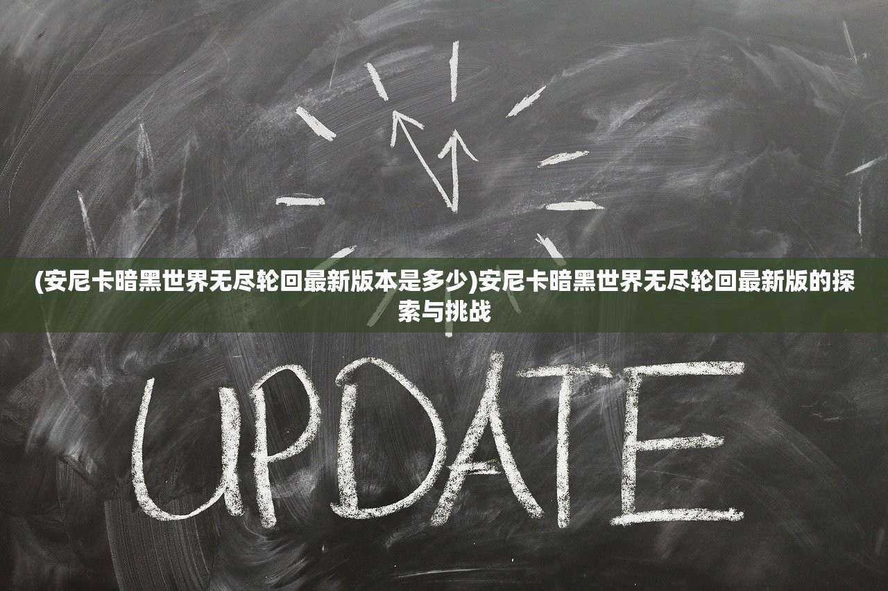 (安尼卡暗黑世界无尽轮回最新版本是多少)安尼卡暗黑世界无尽轮回最新版的探索与挑战