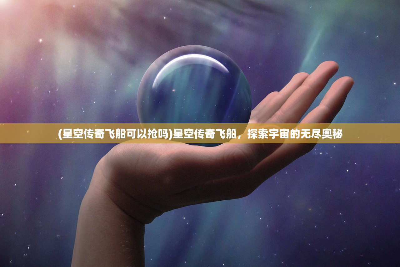 (星空传奇飞船可以抢吗)星空传奇飞船，探索宇宙的无尽奥秘