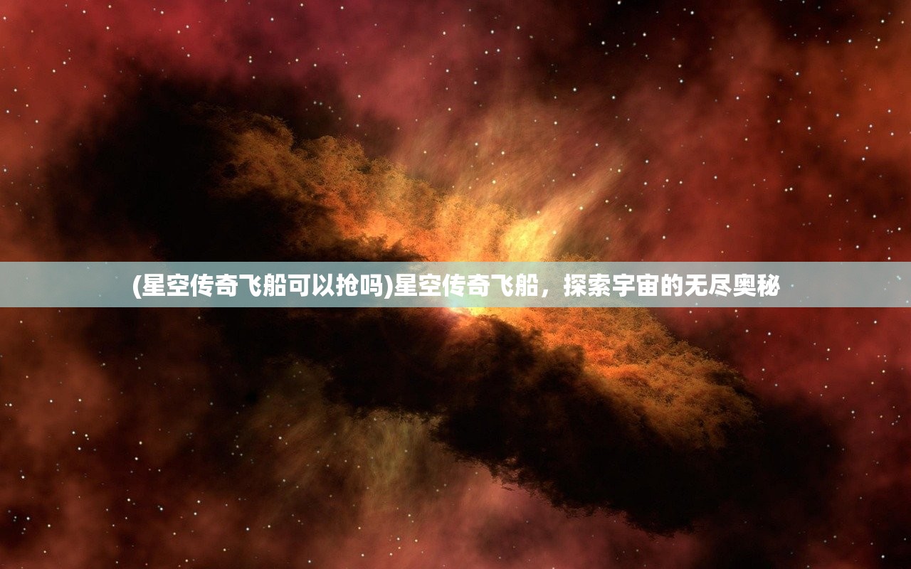 (星空传奇飞船可以抢吗)星空传奇飞船，探索宇宙的无尽奥秘