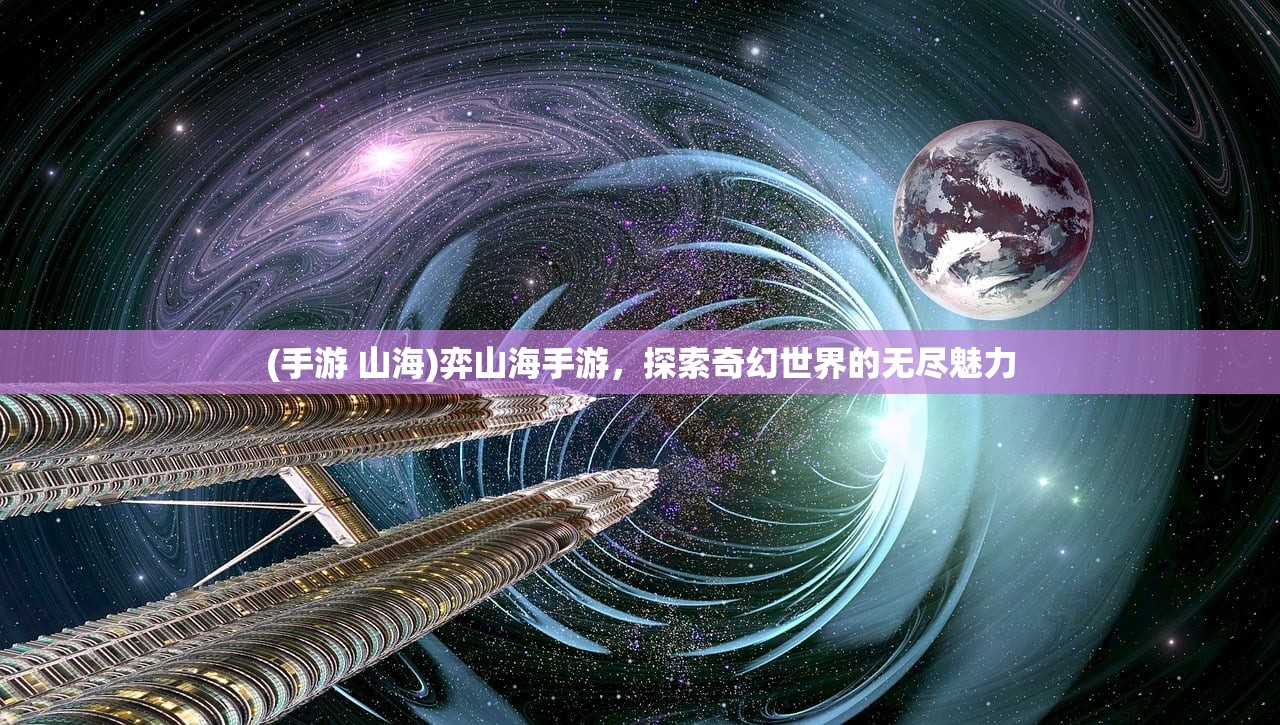 (手游 山海)弈山海手游，探索奇幻世界的无尽魅力