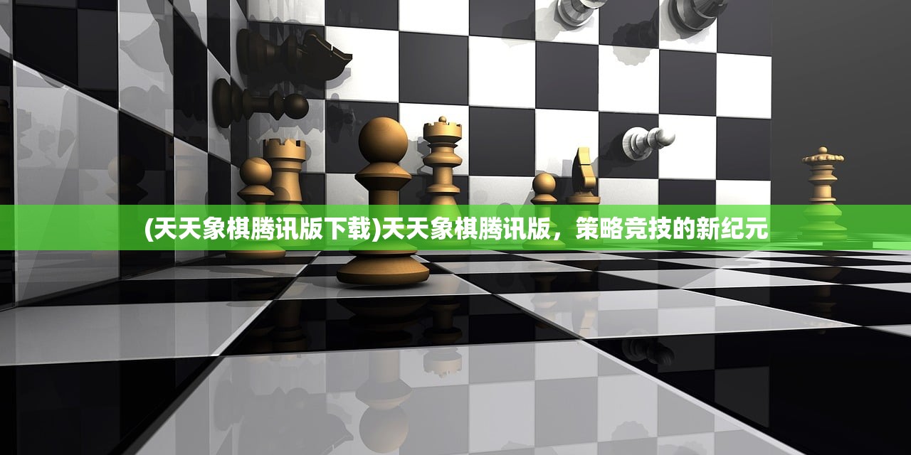 (天天象棋腾讯版下载)天天象棋腾讯版，策略竞技的新纪元