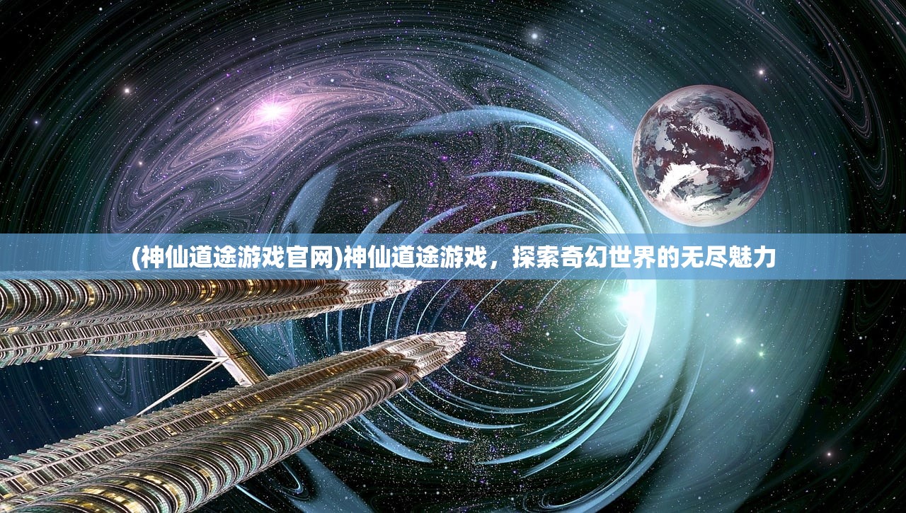 (神仙道途游戏官网)神仙道途游戏，探索奇幻世界的无尽魅力