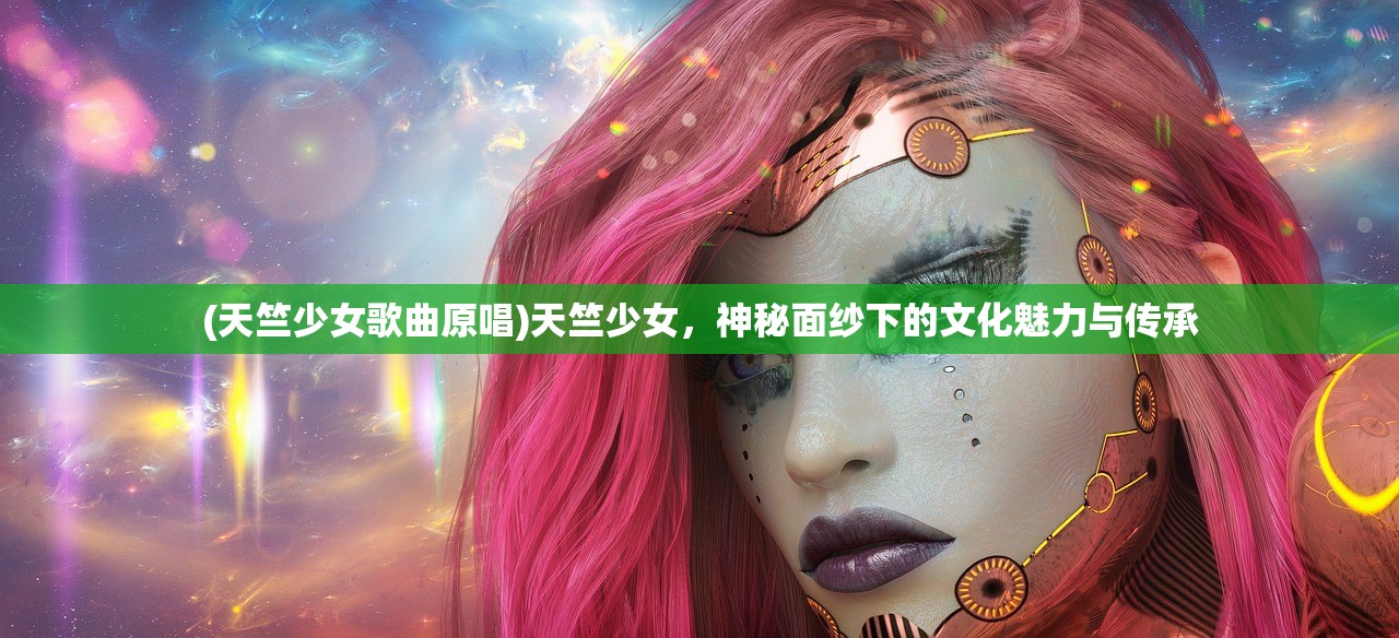 (天竺少女歌曲原唱)天竺少女，神秘面纱下的文化魅力与传承