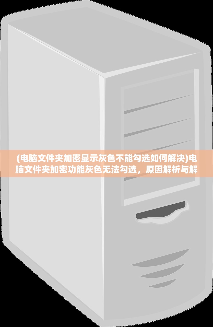 (电脑文件夹加密显示灰色不能勾选如何解决)电脑文件夹加密功能灰色无法勾选，原因解析与解决方案