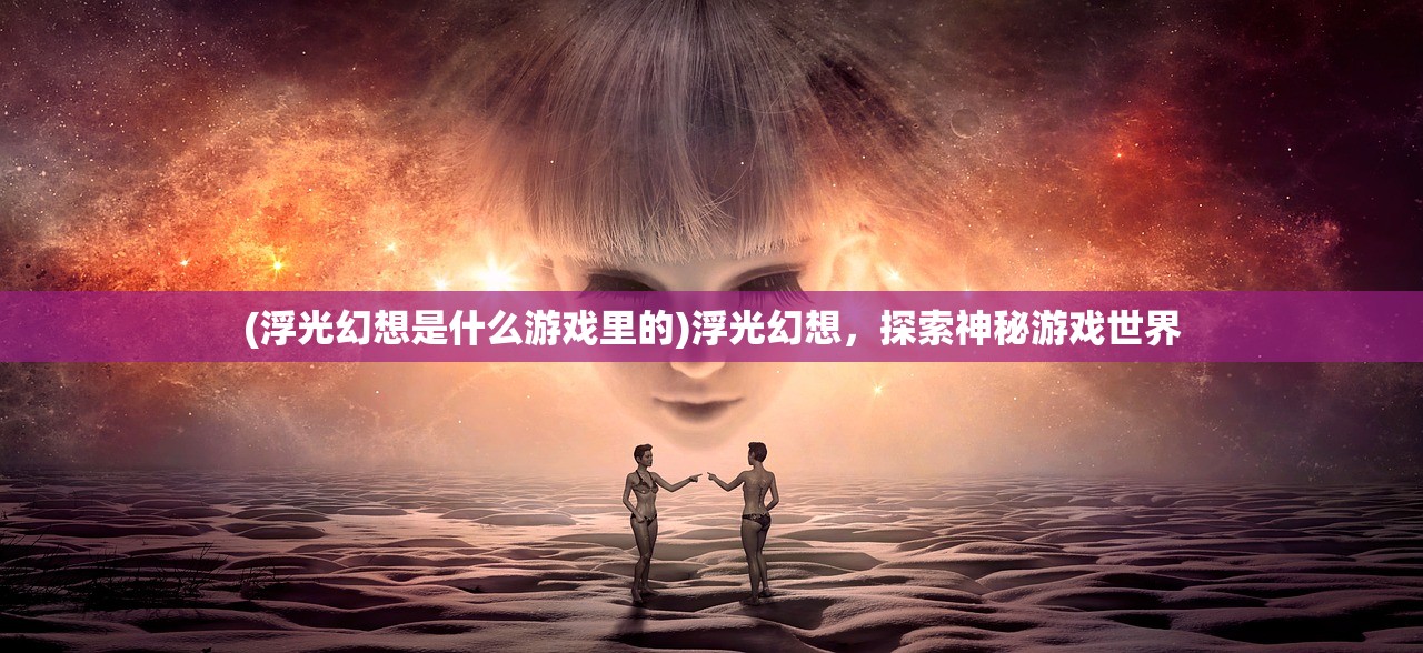 (浮光幻想是什么游戏里的)浮光幻想，探索神秘游戏世界