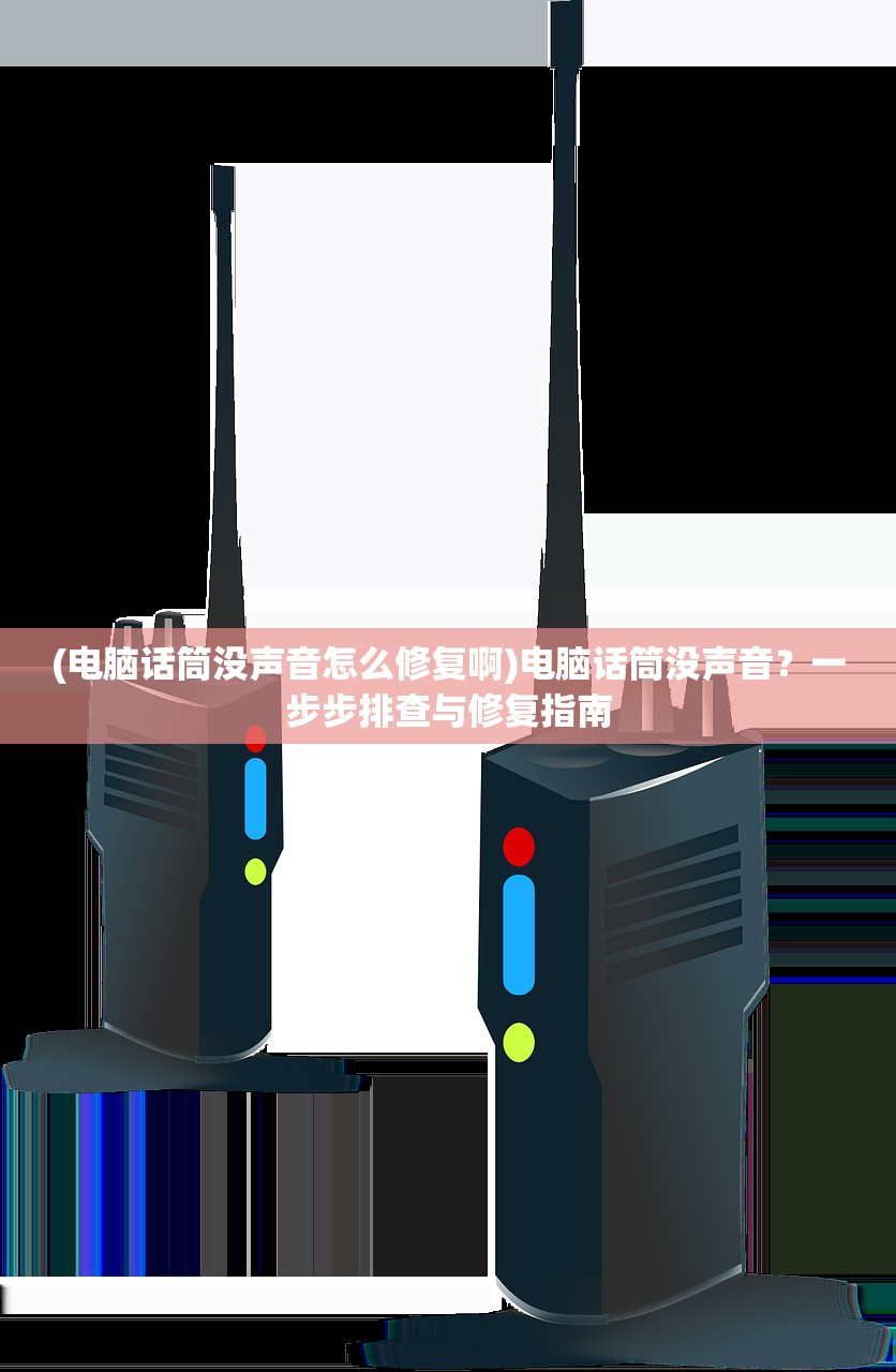 (电脑话筒没声音怎么修复啊)电脑话筒没声音？一步步排查与修复指南