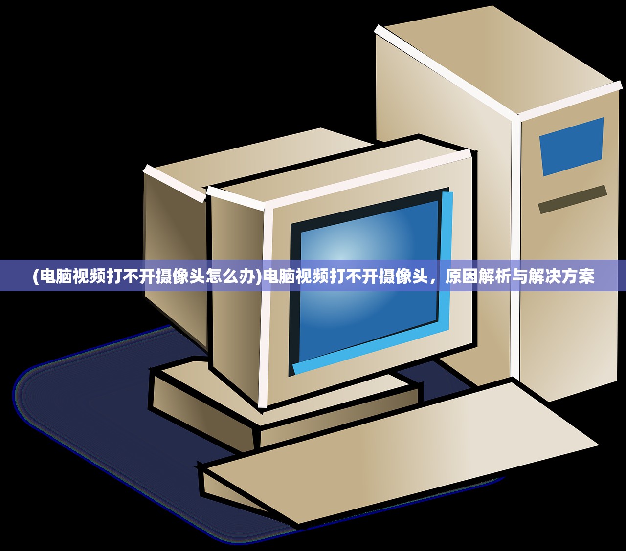 (电脑视频打不开摄像头怎么办)电脑视频打不开摄像头，原因解析与解决方案