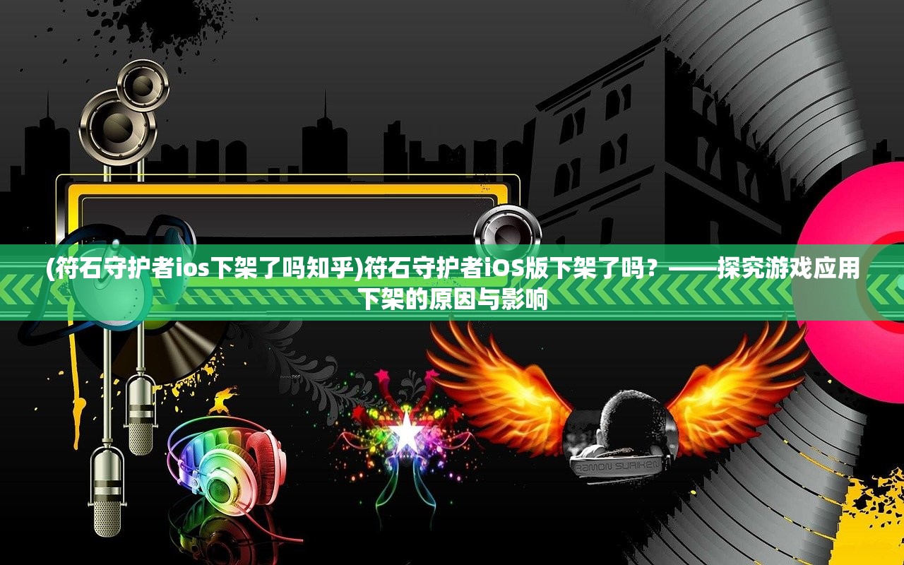 (符石守护者ios下架了吗知乎)符石守护者iOS版下架了吗？——探究游戏应用下架的原因与影响