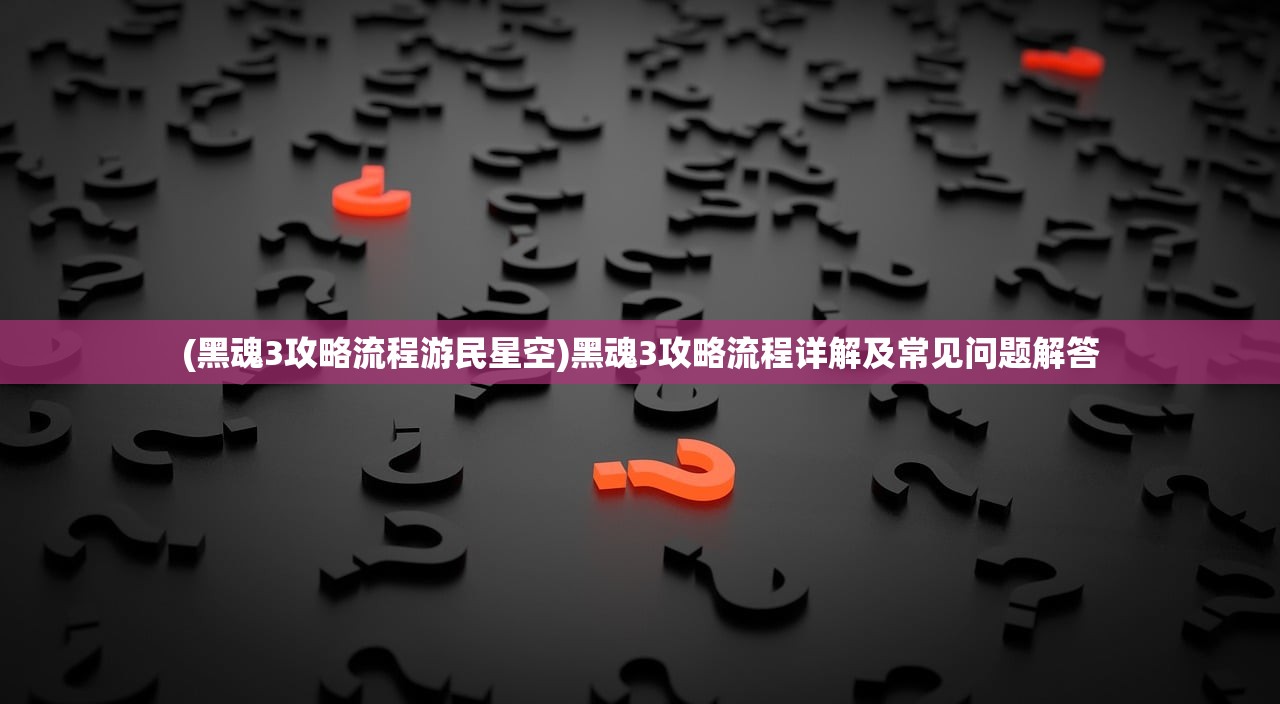 (黑魂3攻略流程游民星空)黑魂3攻略流程详解及常见问题解答