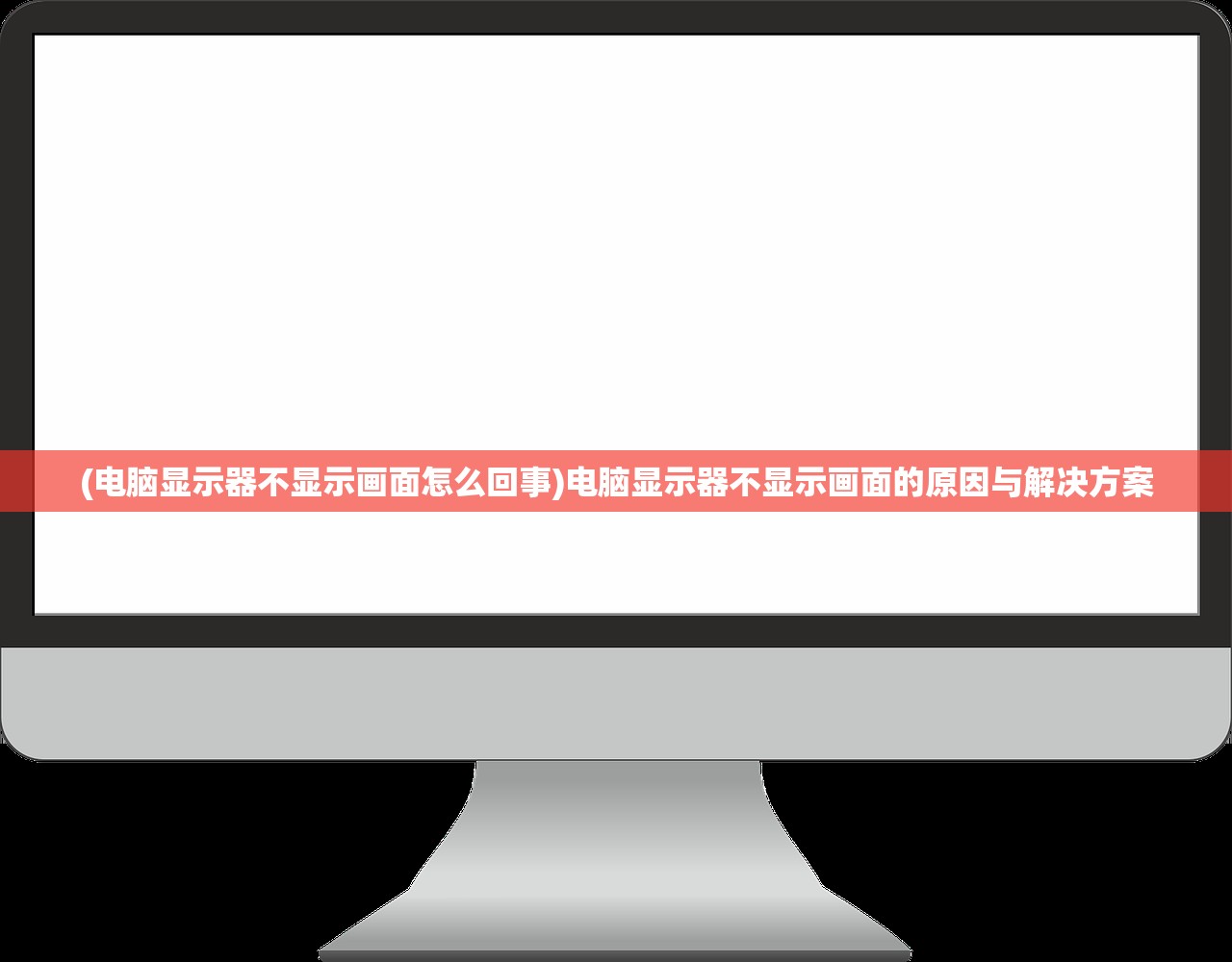 (电脑显示器不显示画面怎么回事)电脑显示器不显示画面的原因与解决方案