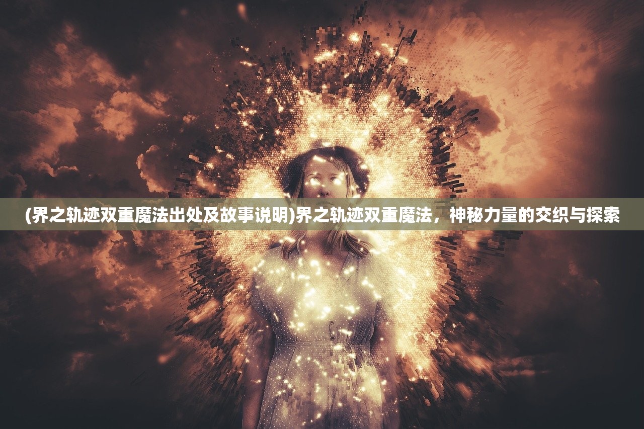 (界之轨迹双重魔法出处及故事说明)界之轨迹双重魔法，神秘力量的交织与探索