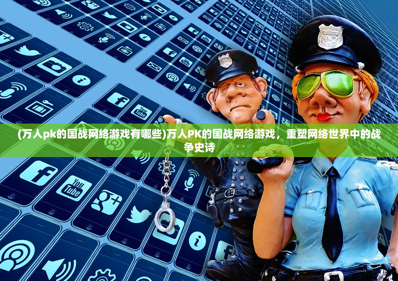 (万人pk的国战网络游戏有哪些)万人PK的国战网络游戏，重塑网络世界中的战争史诗