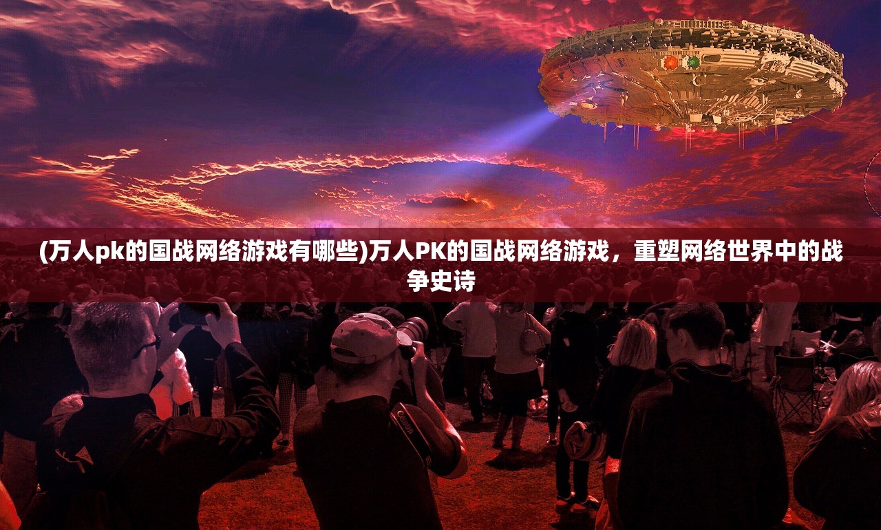 (万人pk的国战网络游戏有哪些)万人PK的国战网络游戏，重塑网络世界中的战争史诗