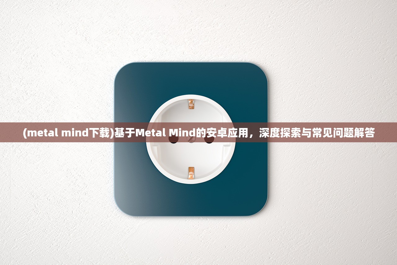 (metal mind下载)基于Metal Mind的安卓应用，深度探索与常见问题解答