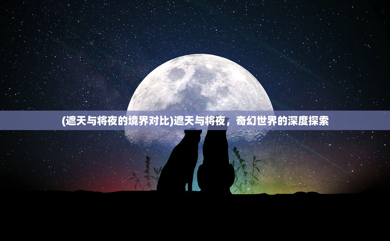 (遮天与将夜的境界对比)遮天与将夜，奇幻世界的深度探索