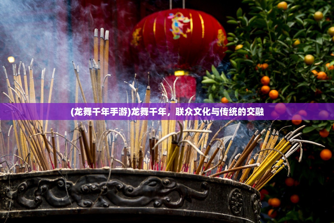 (龙舞千年手游)龙舞千年，联众文化与传统的交融