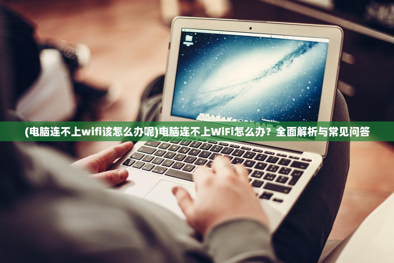 (电脑连不上wifi该怎么办呢)电脑连不上WiFi怎么办？全面解析与常见问答