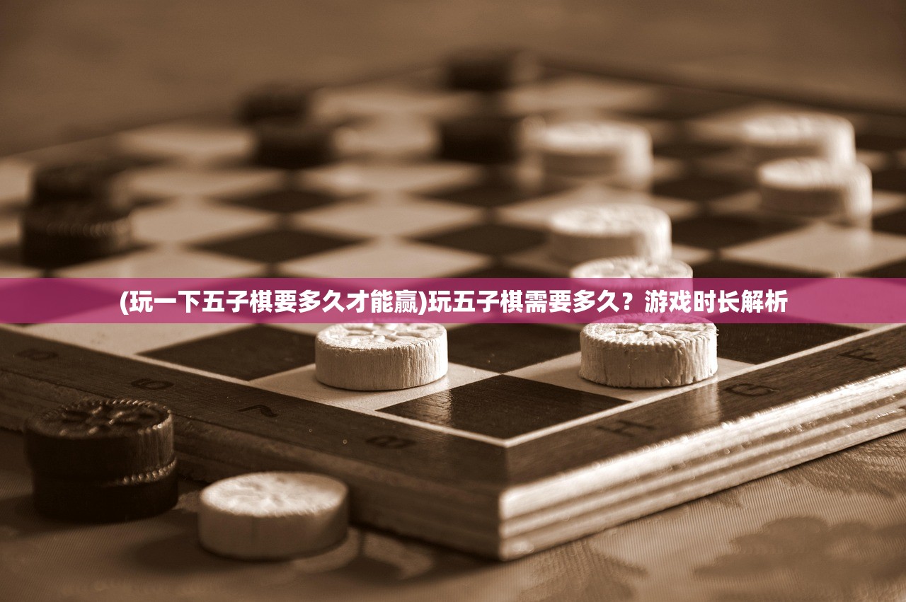 (玩一下五子棋要多久才能赢)玩五子棋需要多久？游戏时长解析