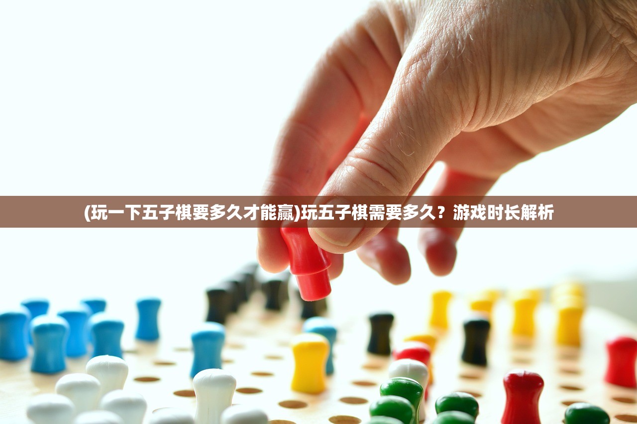 (玩一下五子棋要多久才能赢)玩五子棋需要多久？游戏时长解析