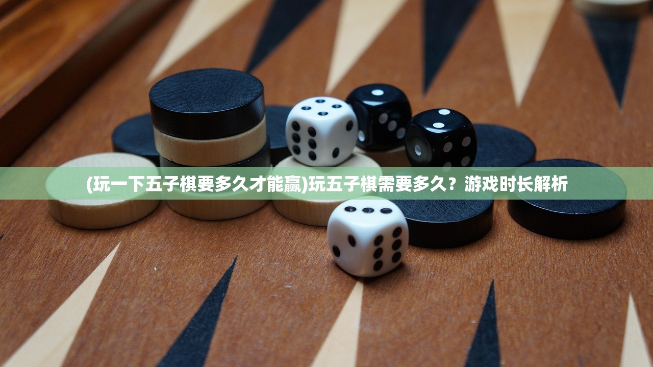 (玩一下五子棋要多久才能赢)玩五子棋需要多久？游戏时长解析