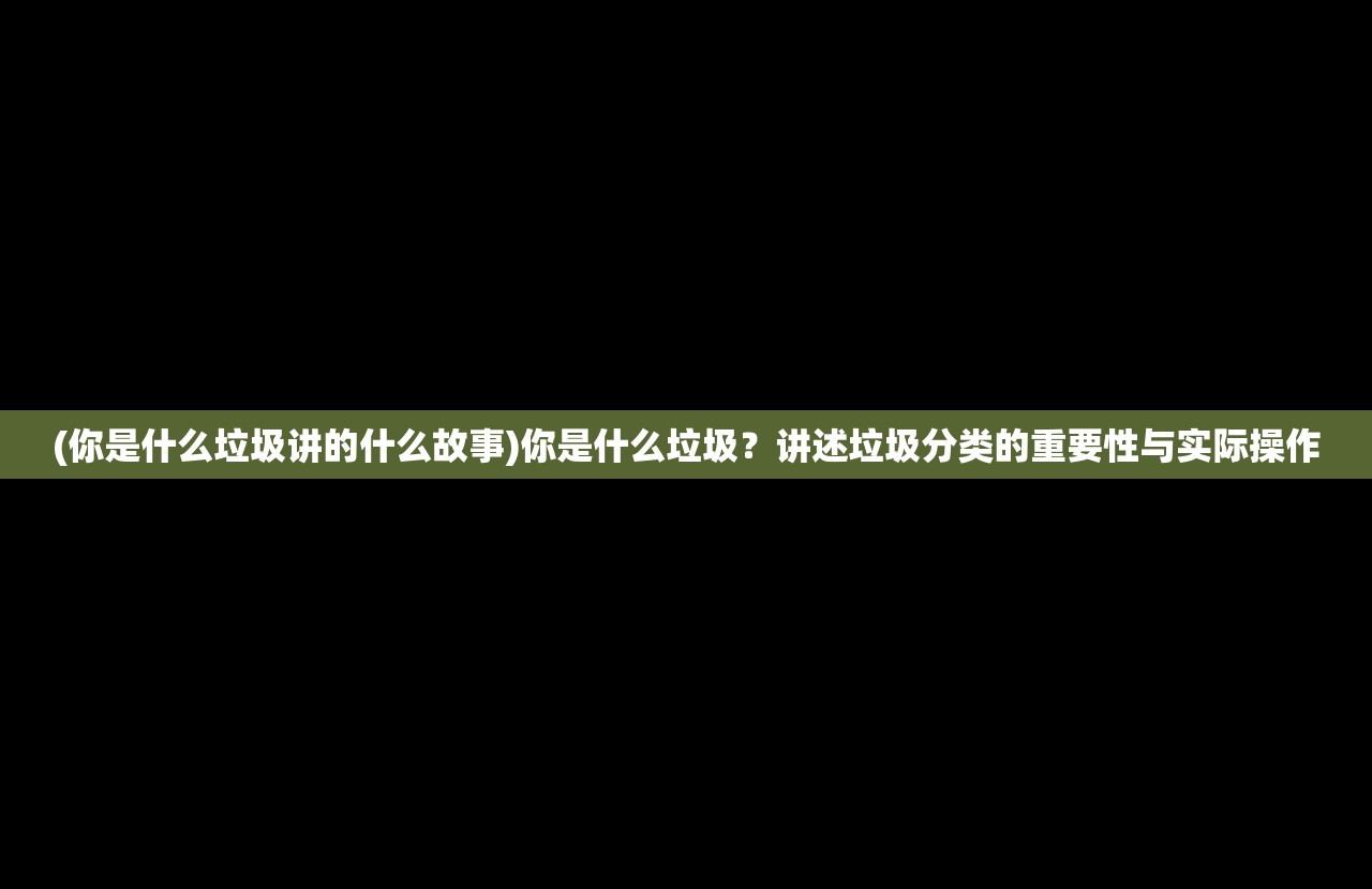 (你是什么垃圾讲的什么故事)你是什么垃圾？讲述垃圾分类的重要性与实际操作