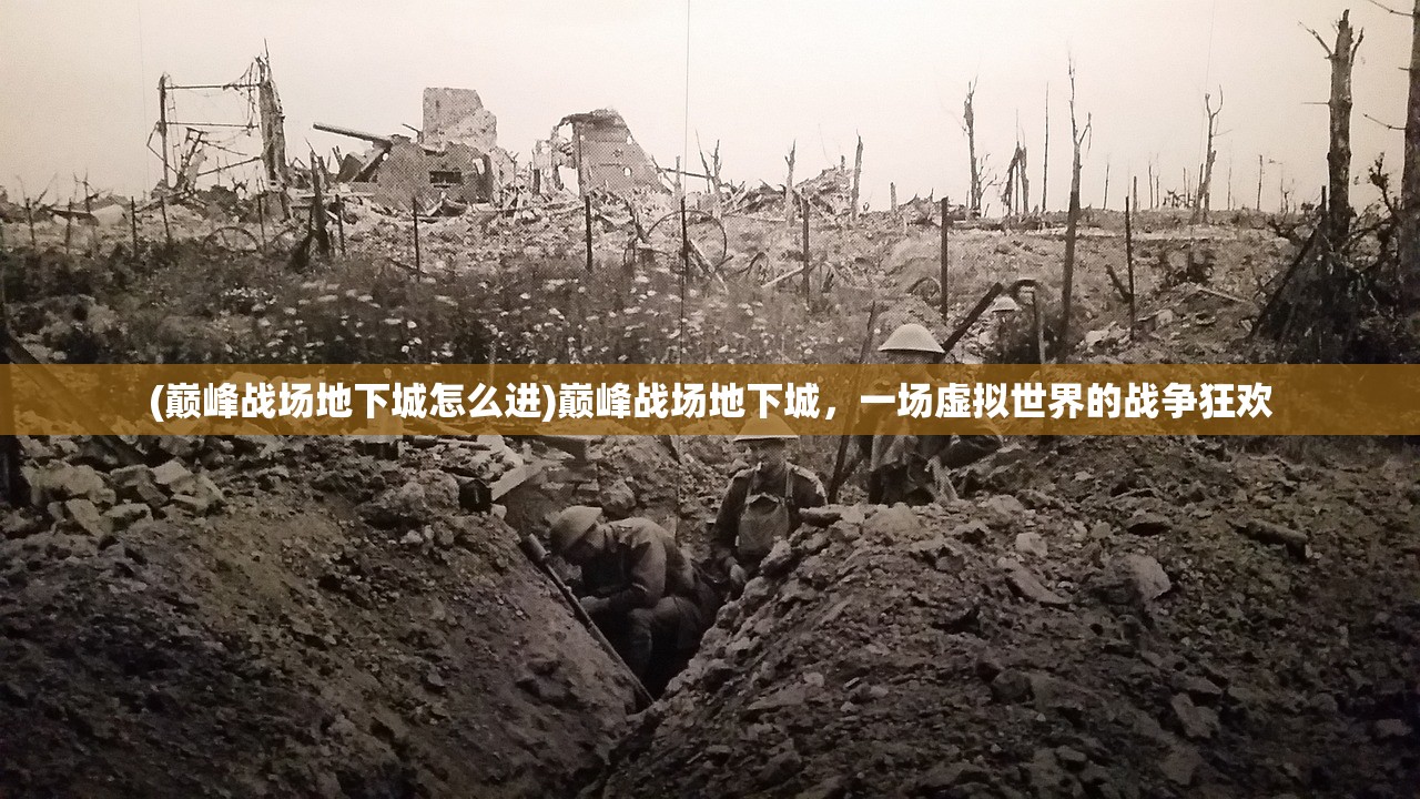 (巅峰战场地下城怎么进)巅峰战场地下城，一场虚拟世界的战争狂欢