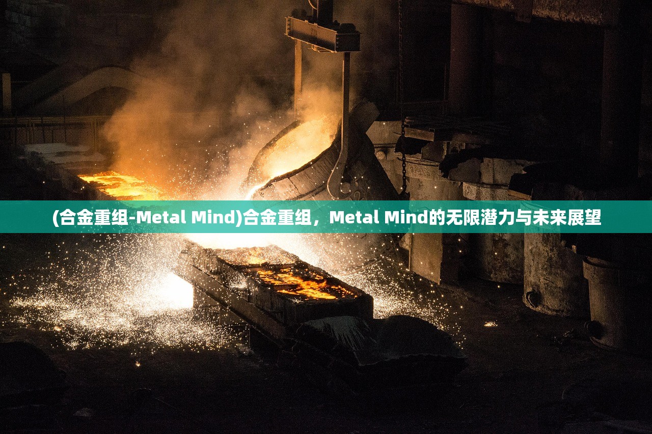 (合金重组-Metal Mind)合金重组，Metal Mind的无限潜力与未来展望