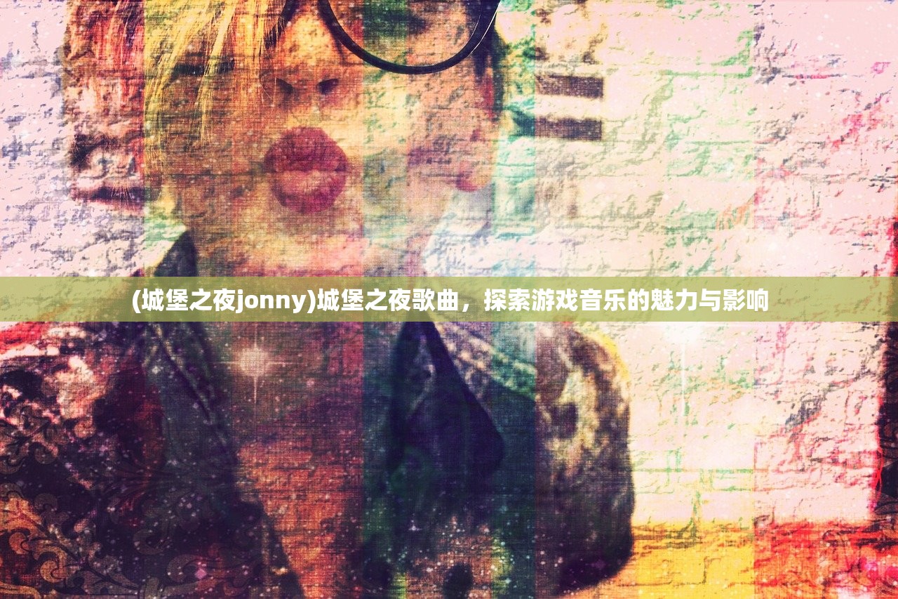 (城堡之夜jonny)城堡之夜歌曲，探索游戏音乐的魅力与影响