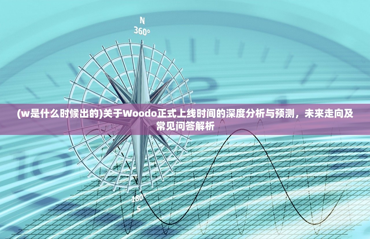 (w是什么时候出的)关于Woodo正式上线时间的深度分析与预测，未来走向及常见问答解析