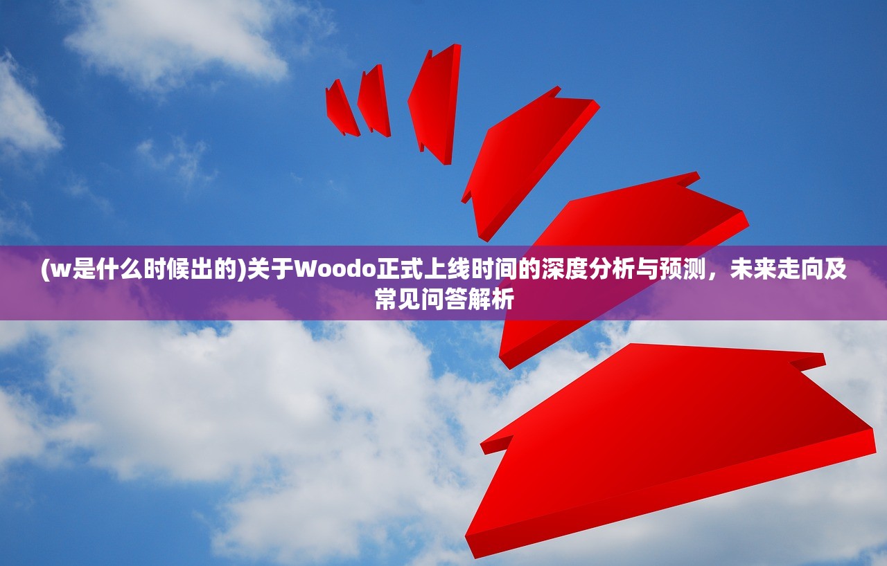 (w是什么时候出的)关于Woodo正式上线时间的深度分析与预测，未来走向及常见问答解析