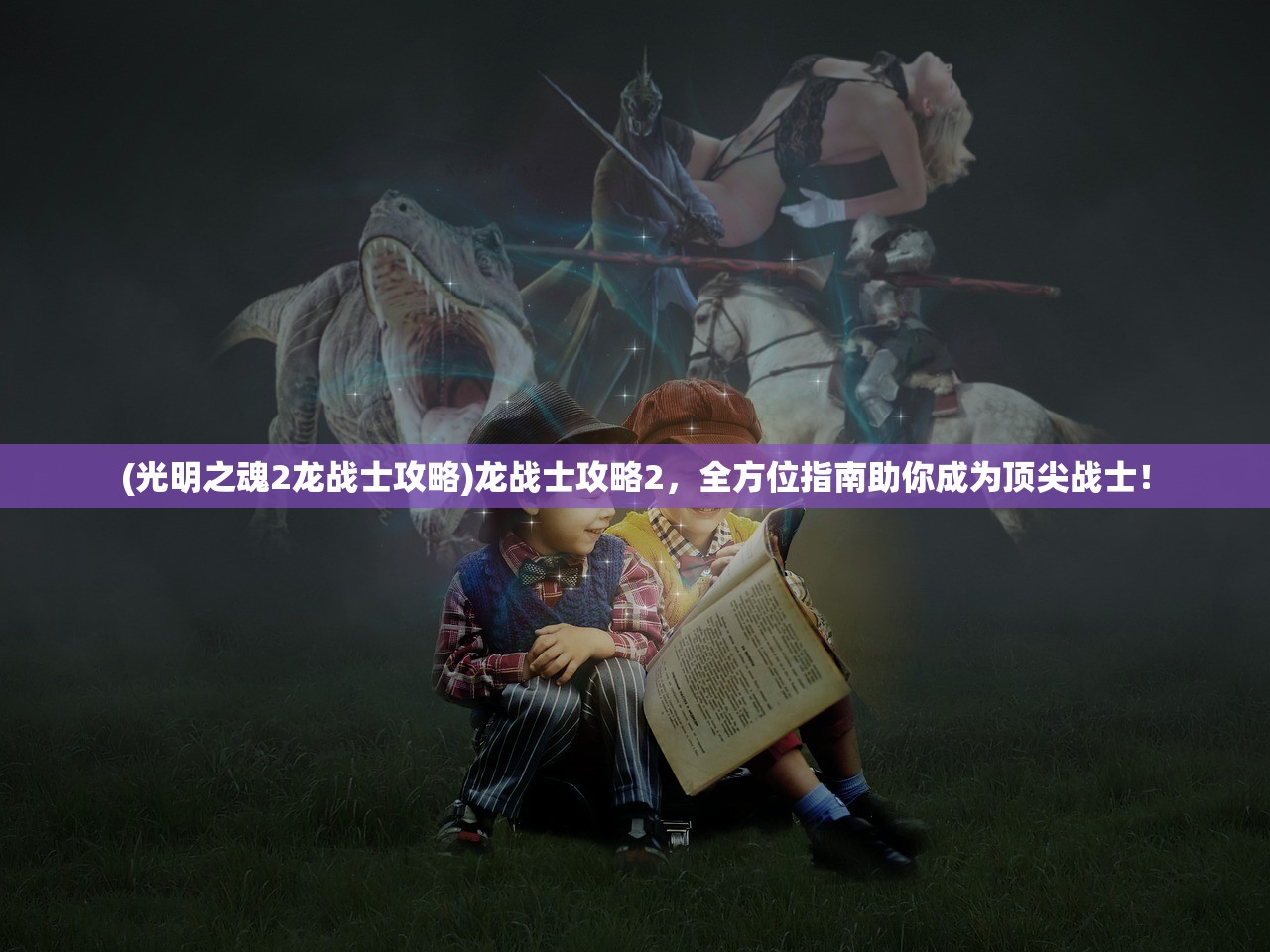 (光明之魂2龙战士攻略)龙战士攻略2，全方位指南助你成为顶尖战士！