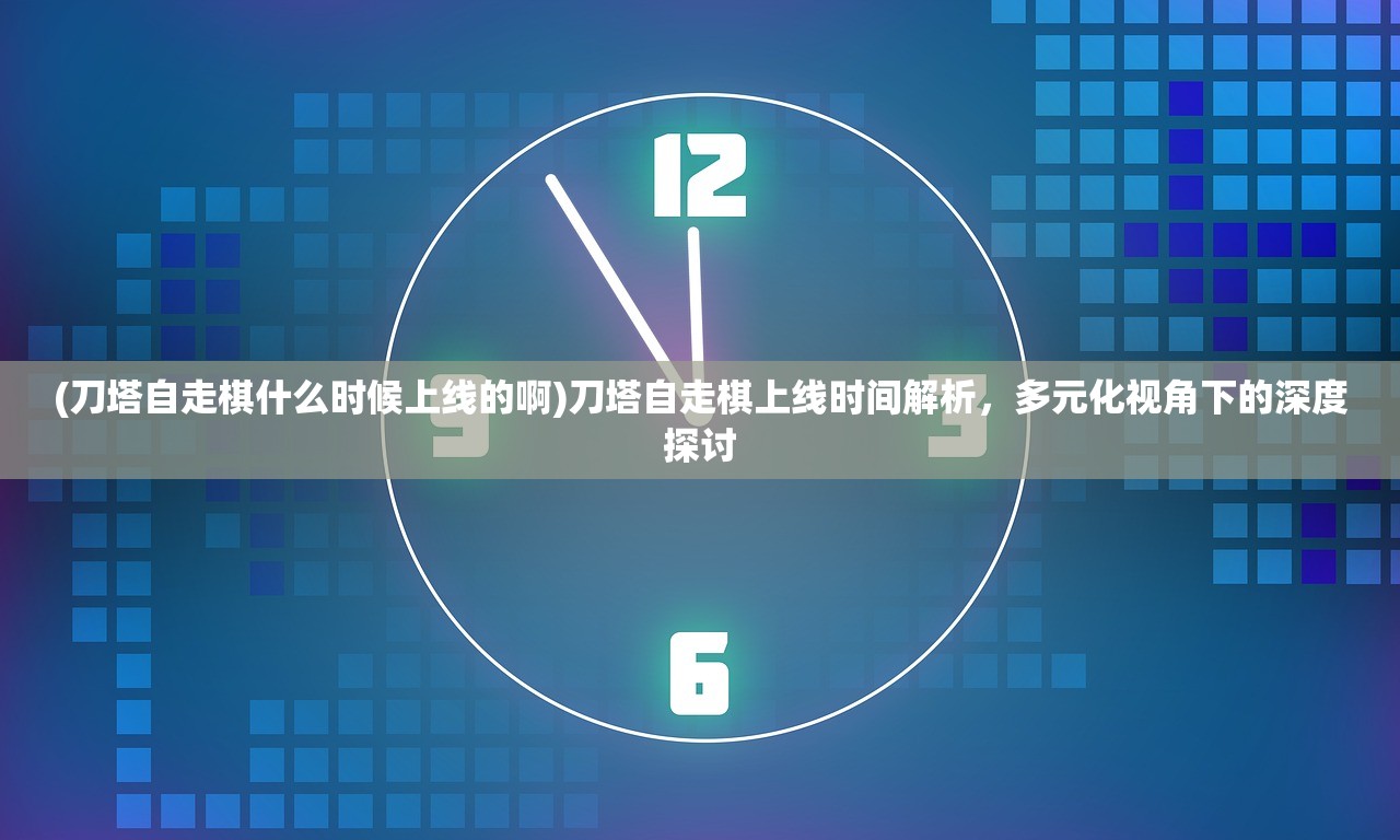 (刀塔自走棋什么时候上线的啊)刀塔自走棋上线时间解析，多元化视角下的深度探讨