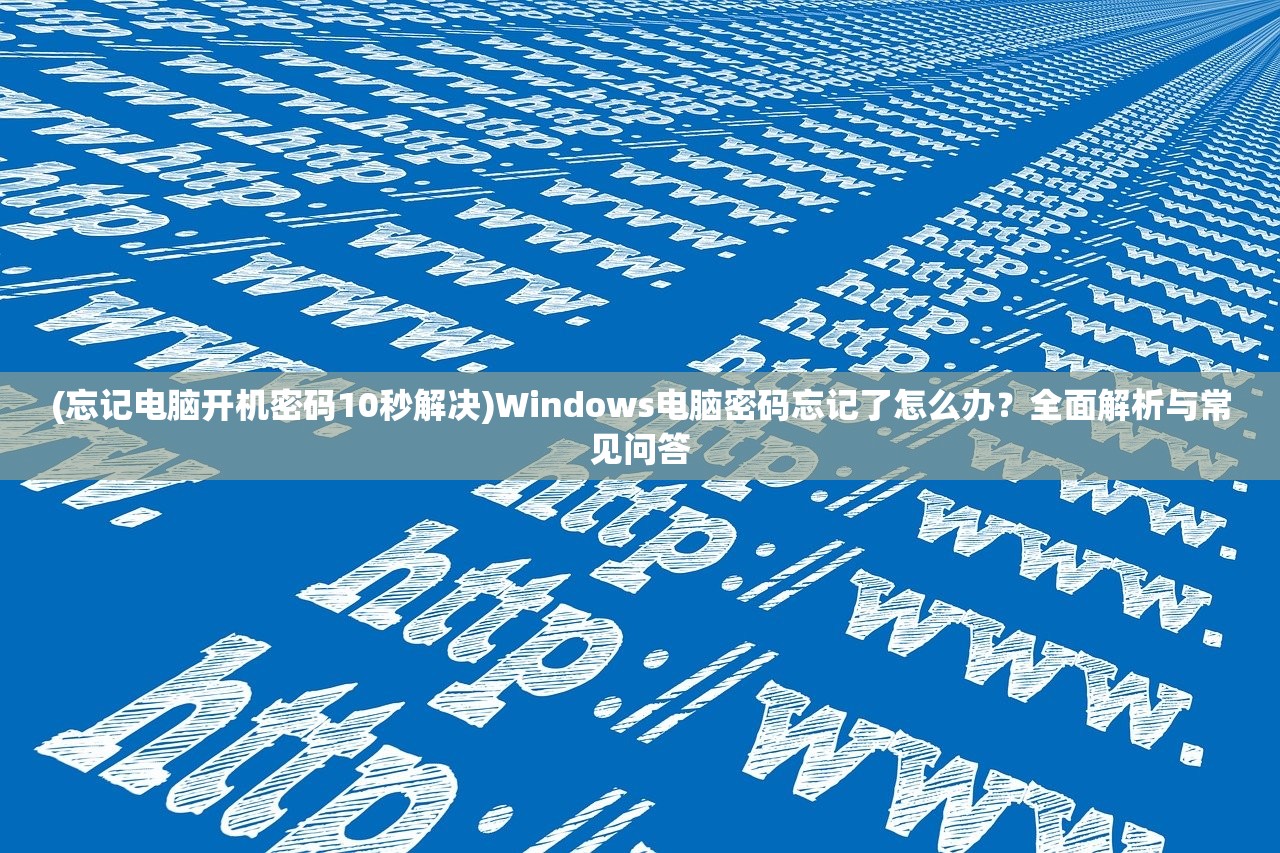 (忘记电脑开机密码10秒解决)Windows电脑密码忘记了怎么办？全面解析与常见问答