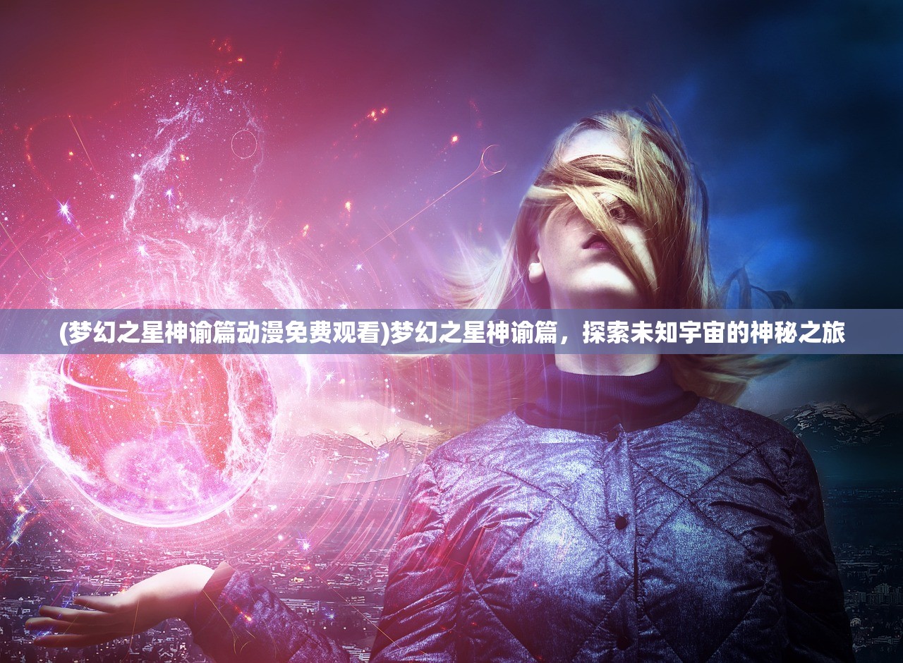 (梦幻之星神谕篇动漫免费观看)梦幻之星神谕篇，探索未知宇宙的神秘之旅