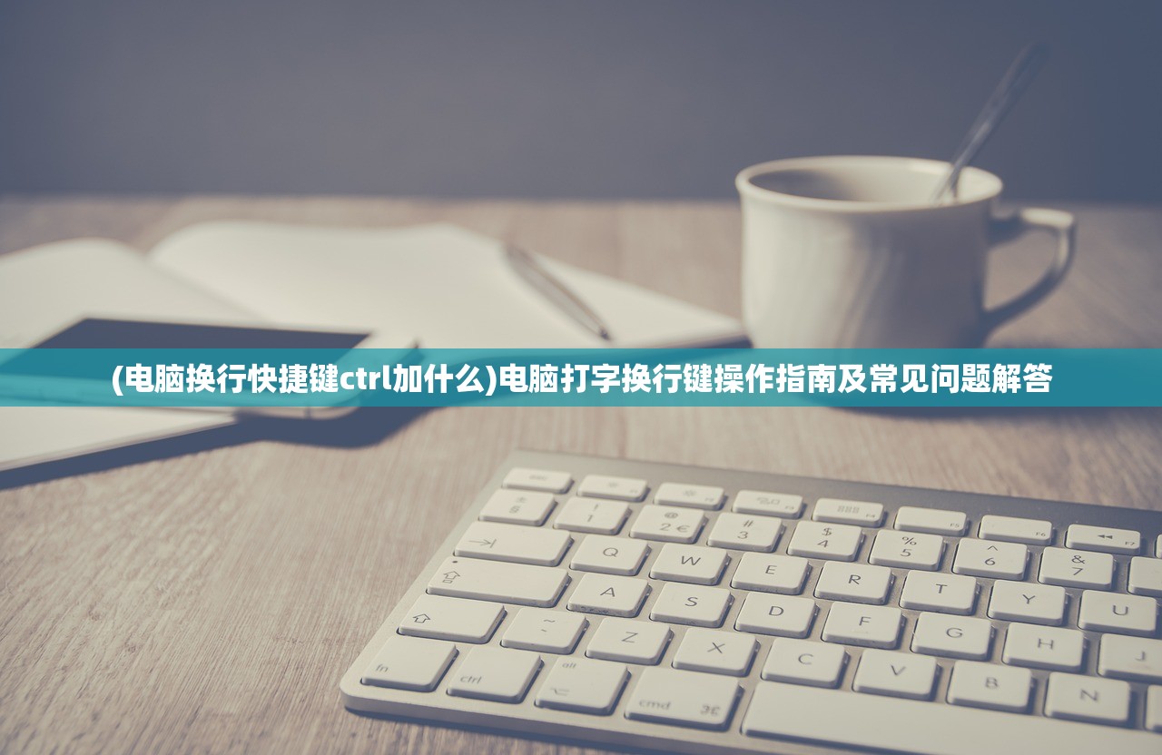 (电脑换行快捷键ctrl加什么)电脑打字换行键操作指南及常见问题解答