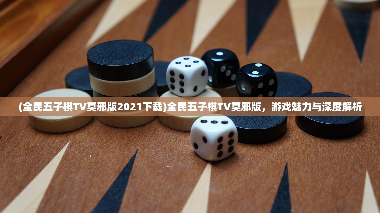 (全民五子棋TV莫邪版2021下载)全民五子棋TV莫邪版，游戏魅力与深度解析