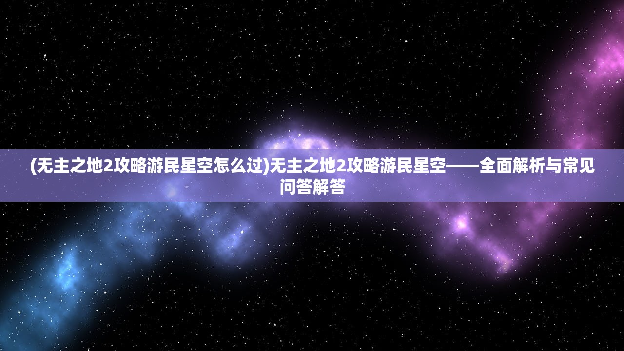 (无主之地2攻略游民星空怎么过)无主之地2攻略游民星空——全面解析与常见问答解答